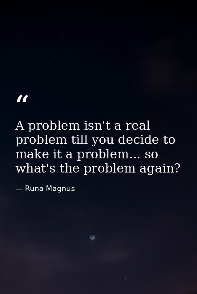 A problem isn't a real problem till you decide to make it a problem... so what's the problem again? — Runa Magnus