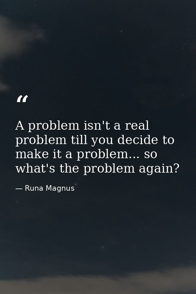 A problem isn't a real problem till you decide to make it a problem... so what's the problem again? — Runa Magnus