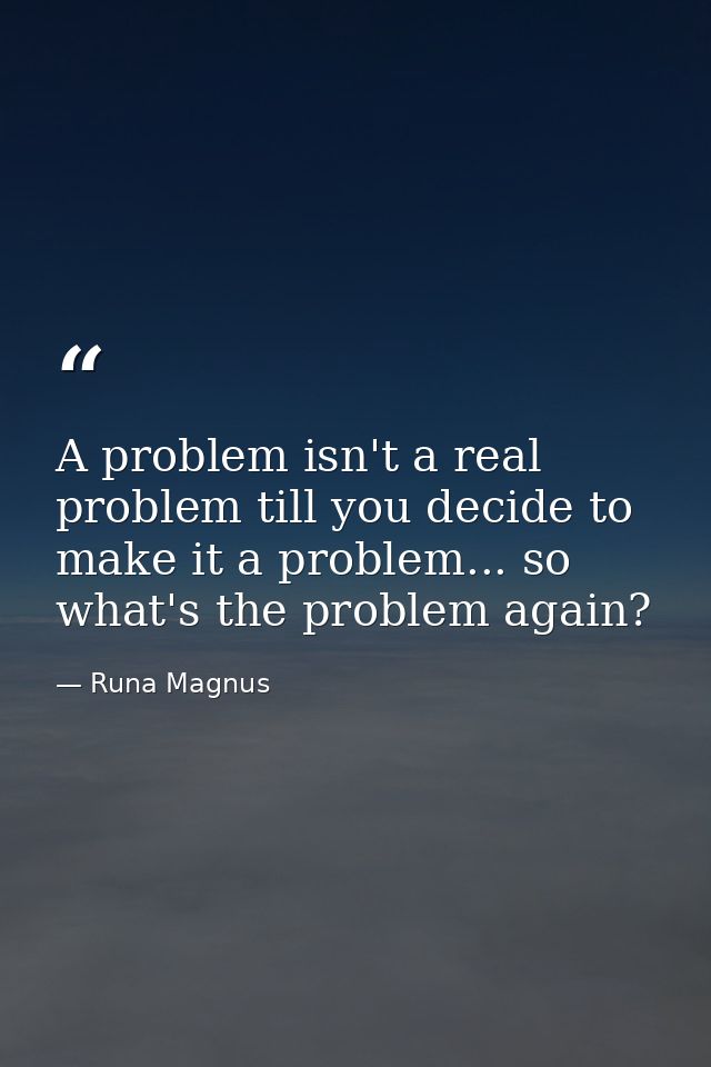 A problem isn't a real problem till you decide to make it a problem... so what's the problem again? — Runa Magnus