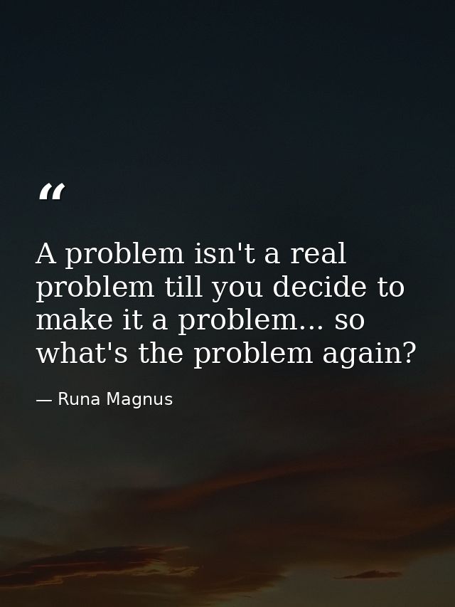A problem isn't a real problem till you decide to make it a problem... so what's the problem again? — Runa Magnus