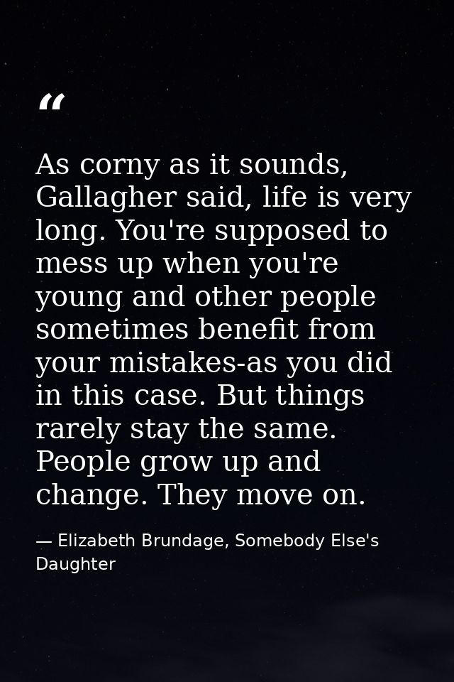 As corny as it sounds, Gallagher said, life is very long. You're supposed to mess up when you're young and other people  — Elizabeth Brundage, Somebody Else's Daughter