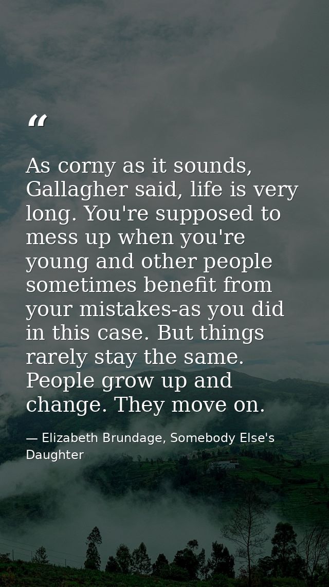 As corny as it sounds, Gallagher said, life is very long. You're supposed to mess up when you're young and other people  — Elizabeth Brundage, Somebody Else's Daughter