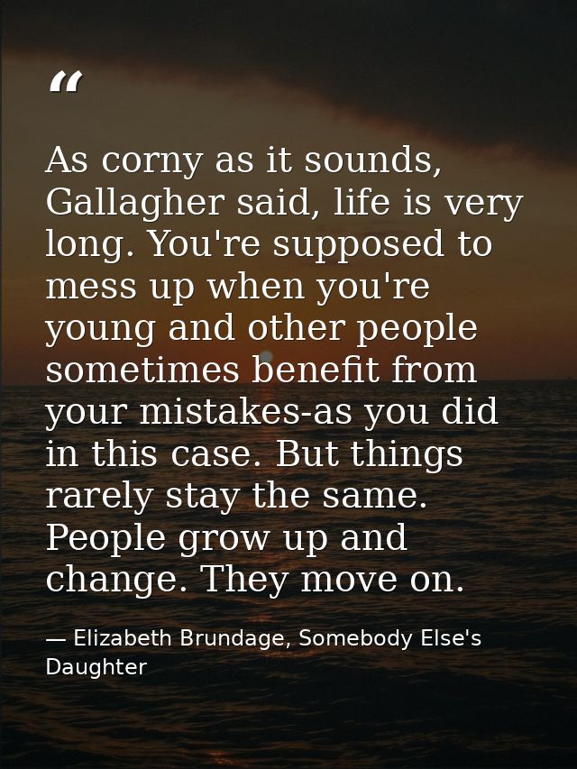 As corny as it sounds, Gallagher said, life is very long. You're supposed to mess up when you're young and other people  — Elizabeth Brundage, Somebody Else's Daughter