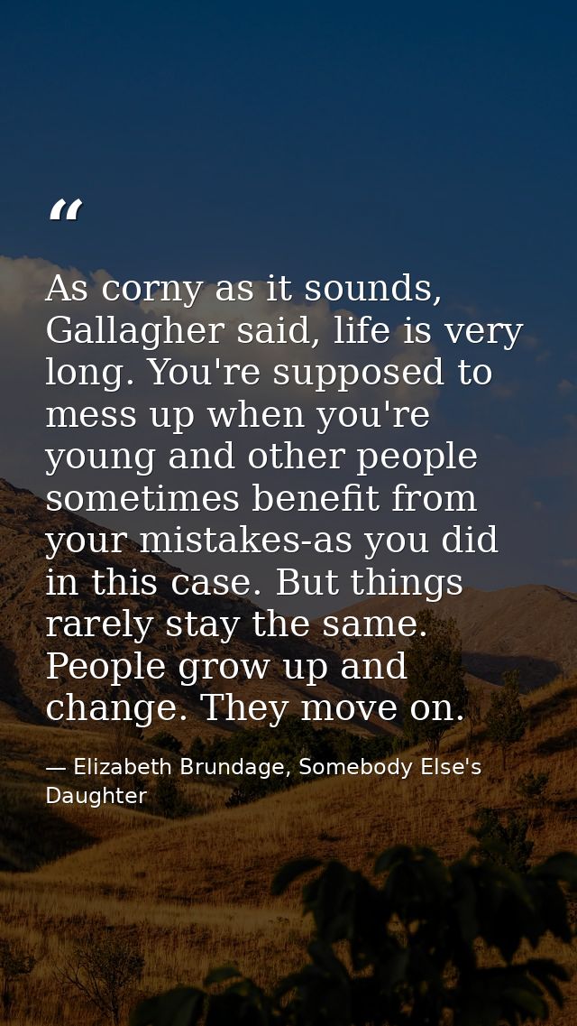As corny as it sounds, Gallagher said, life is very long. You're supposed to mess up when you're young and other people  — Elizabeth Brundage, Somebody Else's Daughter