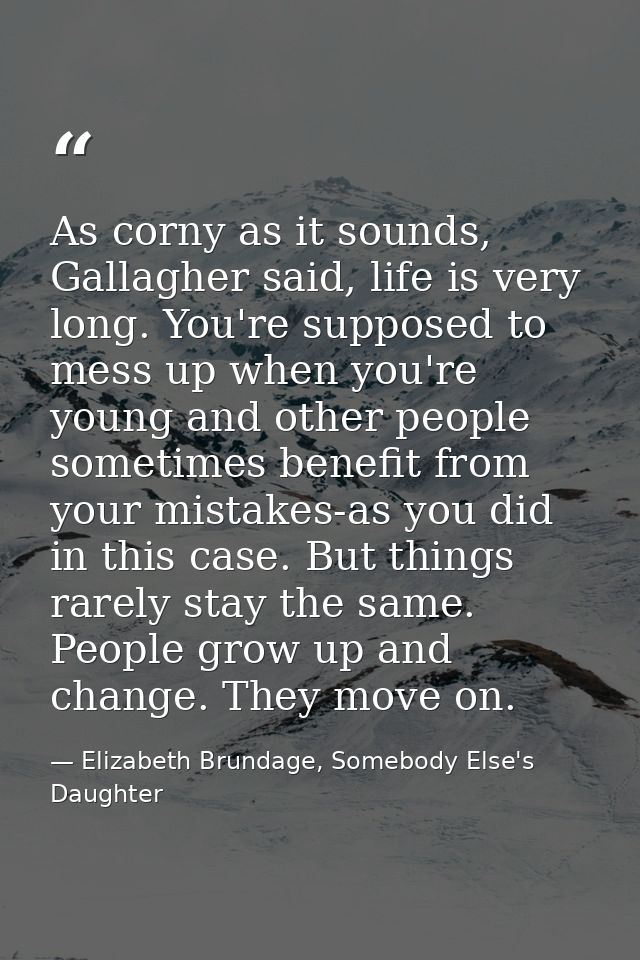 As corny as it sounds, Gallagher said, life is very long. You're supposed to mess up when you're young and other people  — Elizabeth Brundage, Somebody Else's Daughter
