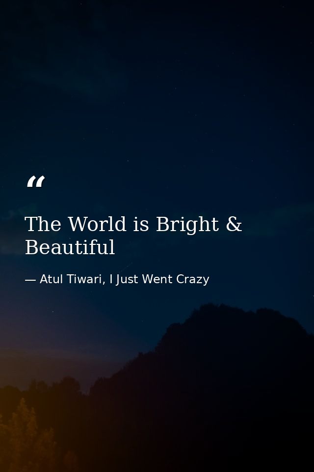 The World is Bright & Beautiful — Atul Tiwari, I Just Went Crazy