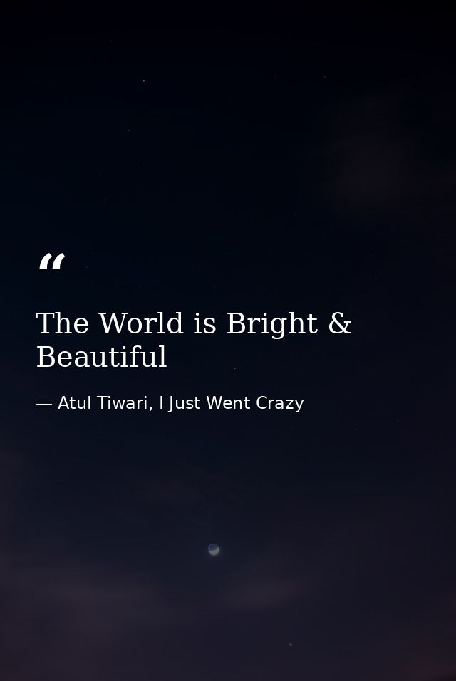 The World is Bright & Beautiful — Atul Tiwari, I Just Went Crazy