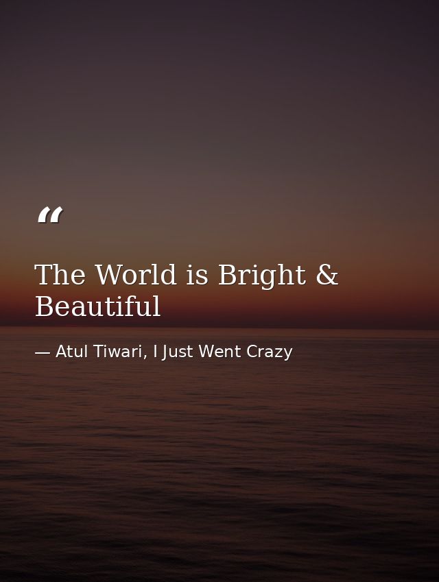The World is Bright & Beautiful — Atul Tiwari, I Just Went Crazy