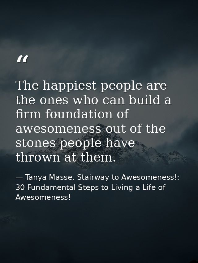 The happiest people are the ones who can build a firm foundation of awesomeness out of the stones people have thrown at  — Tanya Masse, Stairway to Awesomeness!: 30 Fundamental Steps to Living a Life of Awesomeness!