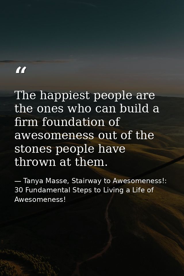 The happiest people are the ones who can build a firm foundation of awesomeness out of the stones people have thrown at  — Tanya Masse, Stairway to Awesomeness!: 30 Fundamental Steps to Living a Life of Awesomeness!