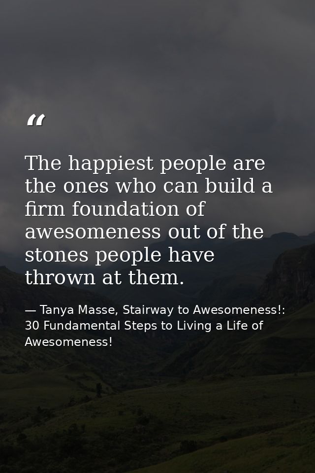 The happiest people are the ones who can build a firm foundation of awesomeness out of the stones people have thrown at  — Tanya Masse, Stairway to Awesomeness!: 30 Fundamental Steps to Living a Life of Awesomeness!