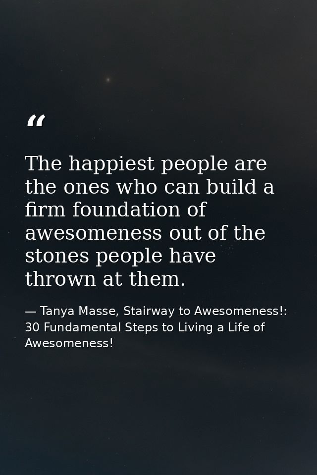 The happiest people are the ones who can build a firm foundation of awesomeness out of the stones people have thrown at  — Tanya Masse, Stairway to Awesomeness!: 30 Fundamental Steps to Living a Life of Awesomeness!