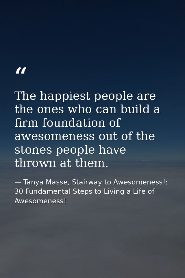 The happiest people are the ones who can build a firm foundation of awesomeness out of the stones people have thrown at  — Tanya Masse, Stairway to Awesomeness!: 30 Fundamental Steps to Living a Life of Awesomeness!