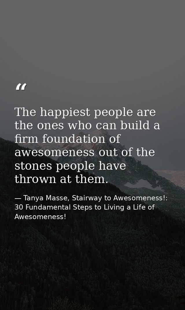 The happiest people are the ones who can build a firm foundation of awesomeness out of the stones people have thrown at  — Tanya Masse, Stairway to Awesomeness!: 30 Fundamental Steps to Living a Life of Awesomeness!