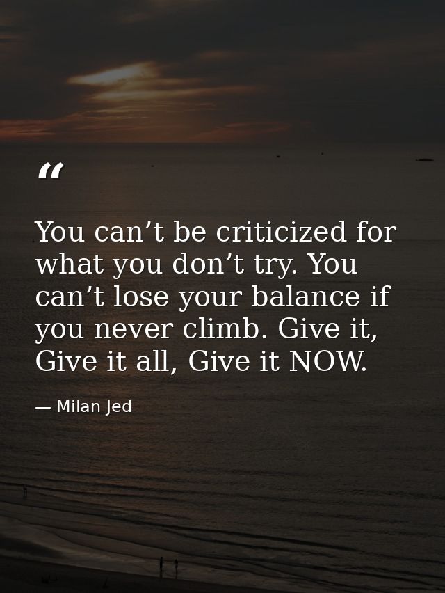 You can’t be criticized for what you don’t try. You can’t lose your balance if you never climb. Give it, Give it all, Gi — Milan Jed