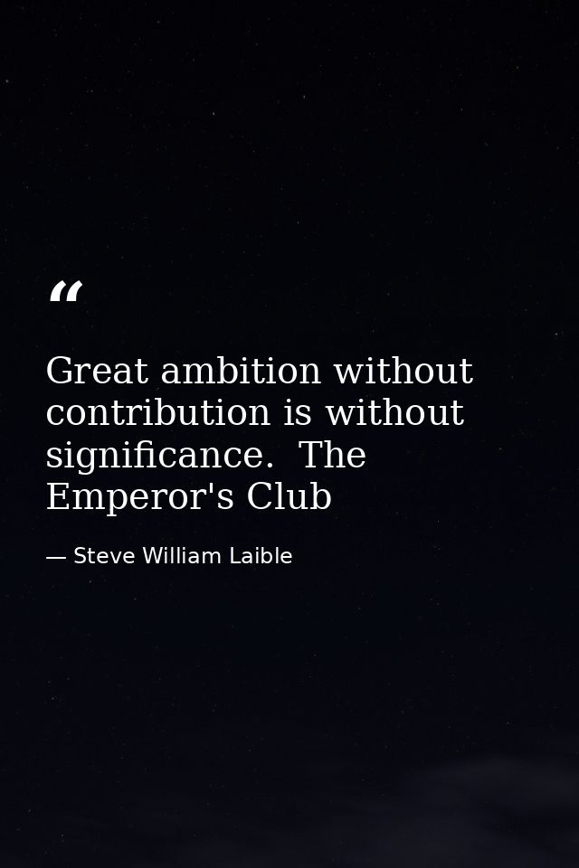 Great ambition without contribution is without significance.  The Emperor's Club — Steve William Laible