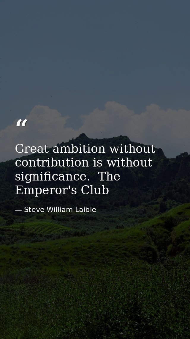 Great ambition without contribution is without significance.  The Emperor's Club — Steve William Laible