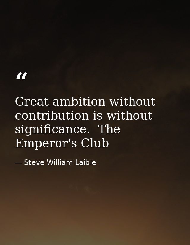 Great ambition without contribution is without significance.  The Emperor's Club — Steve William Laible