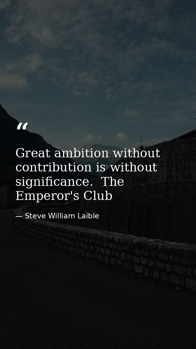 Great ambition without contribution is without significance.  The Emperor's Club — Steve William Laible