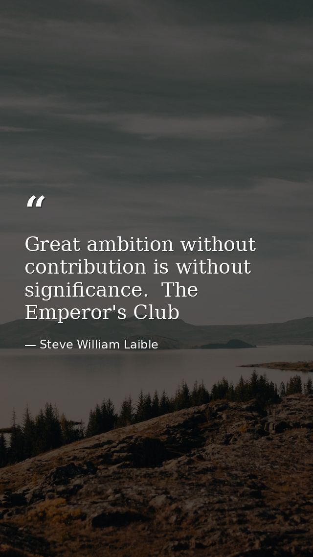 Great ambition without contribution is without significance.  The Emperor's Club — Steve William Laible