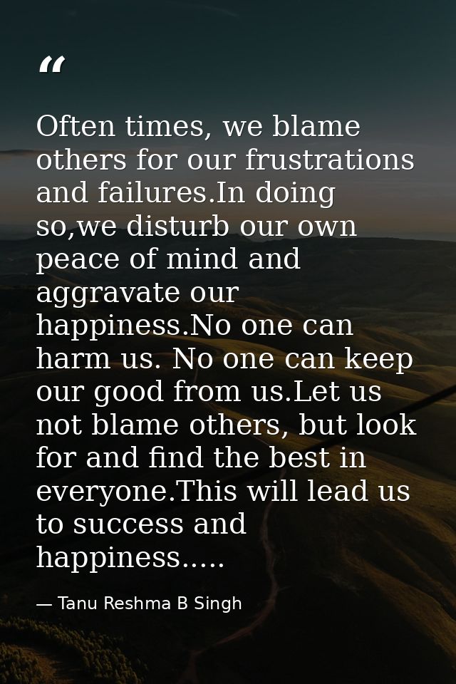 Often times, we blame others for our frustrations and failures.In doing so,we disturb our own peace of mind and aggravat — Tanu Reshma B Singh