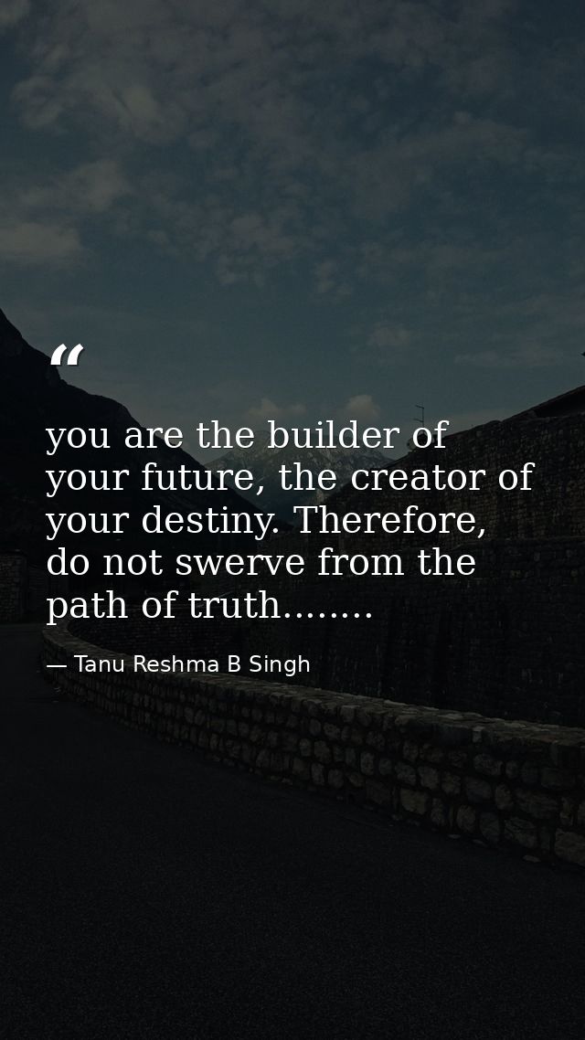 you are the builder of your future, the creator of your destiny. Therefore, do not swerve from the path of truth........ — Tanu Reshma B Singh