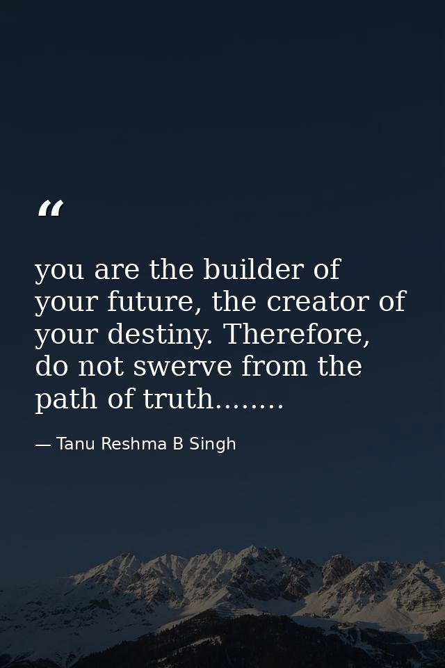 you are the builder of your future, the creator of your destiny. Therefore, do not swerve from the path of truth........ — Tanu Reshma B Singh
