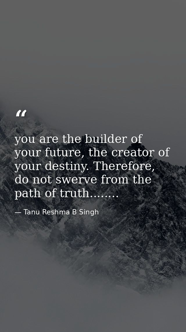 you are the builder of your future, the creator of your destiny. Therefore, do not swerve from the path of truth........ — Tanu Reshma B Singh