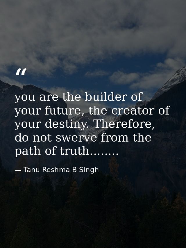 you are the builder of your future, the creator of your destiny. Therefore, do not swerve from the path of truth........ — Tanu Reshma B Singh