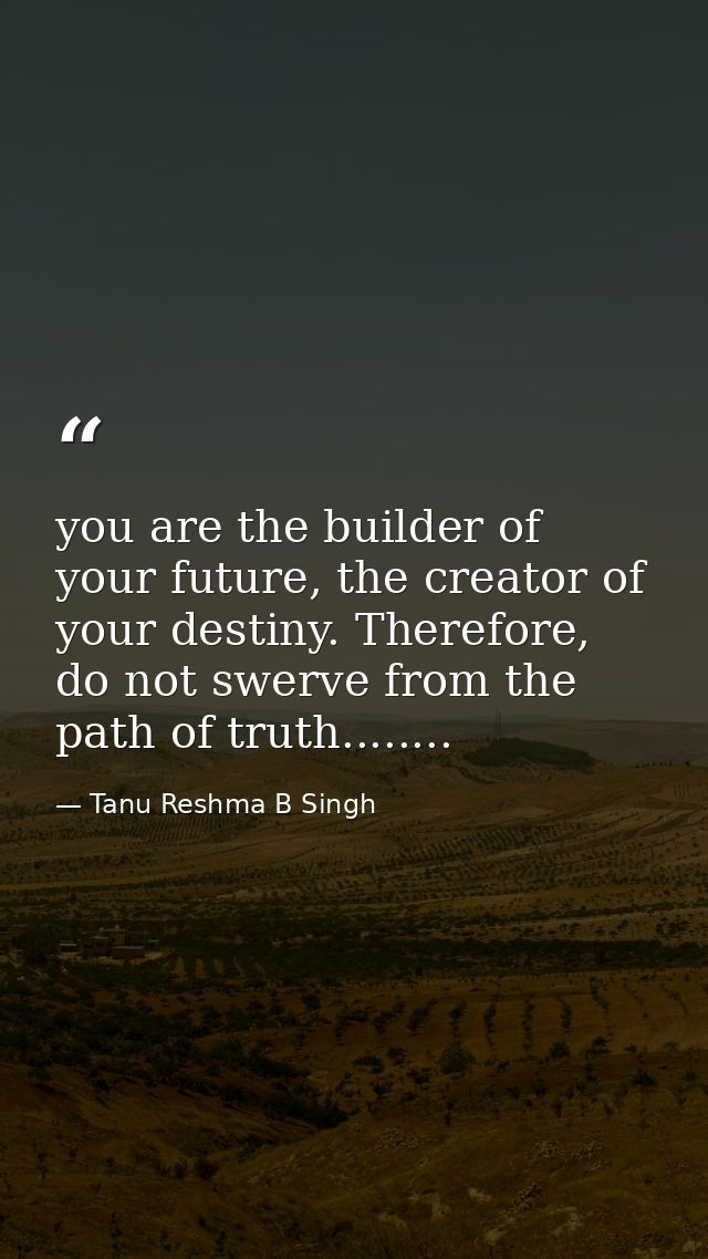 you are the builder of your future, the creator of your destiny. Therefore, do not swerve from the path of truth........ — Tanu Reshma B Singh