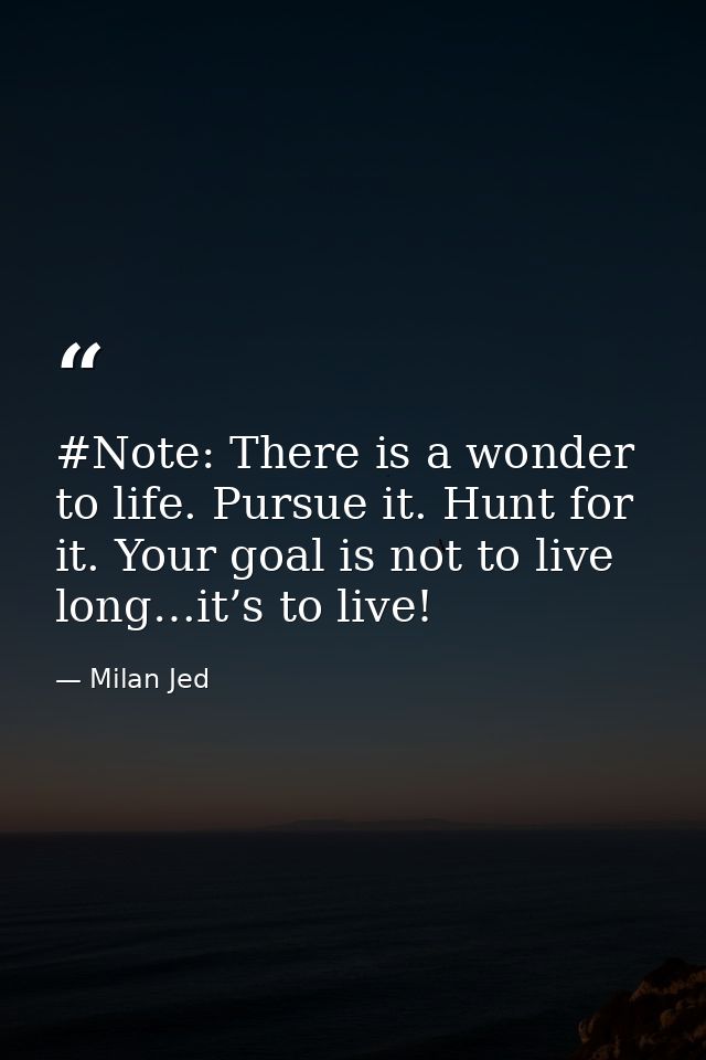 #Note: There is a wonder to life. Pursue it. Hunt for it. Your goal is not to live long…it’s to live! — Milan Jed