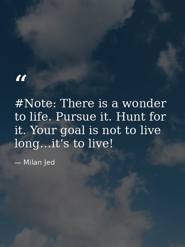 #Note: There is a wonder to life. Pursue it. Hunt for it. Your goal is not to live long…it’s to live! — Milan Jed