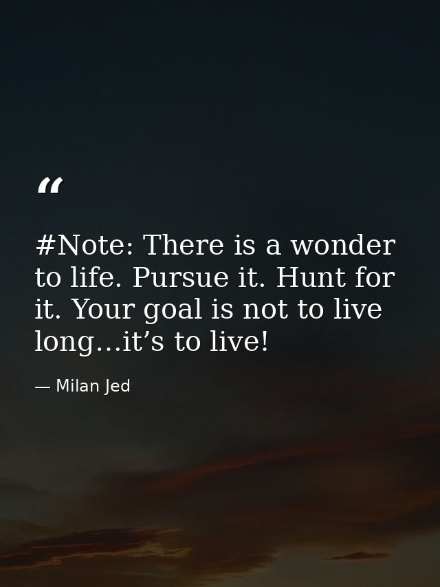 #Note: There is a wonder to life. Pursue it. Hunt for it. Your goal is not to live long…it’s to live! — Milan Jed