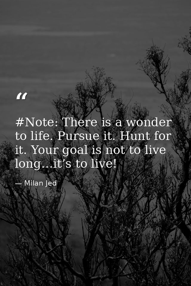 #Note: There is a wonder to life. Pursue it. Hunt for it. Your goal is not to live long…it’s to live! — Milan Jed
