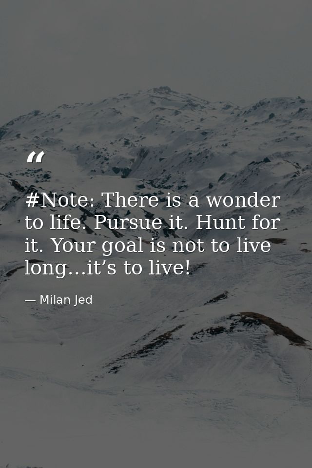 #Note: There is a wonder to life. Pursue it. Hunt for it. Your goal is not to live long…it’s to live! — Milan Jed