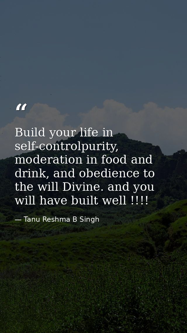 Build your life in self-controlpurity, moderation in food and drink, and obedience to the will Divine. and you will have — Tanu Reshma B Singh