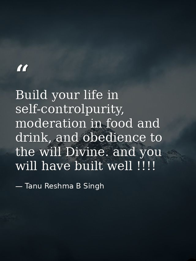 Build your life in self-controlpurity, moderation in food and drink, and obedience to the will Divine. and you will have — Tanu Reshma B Singh