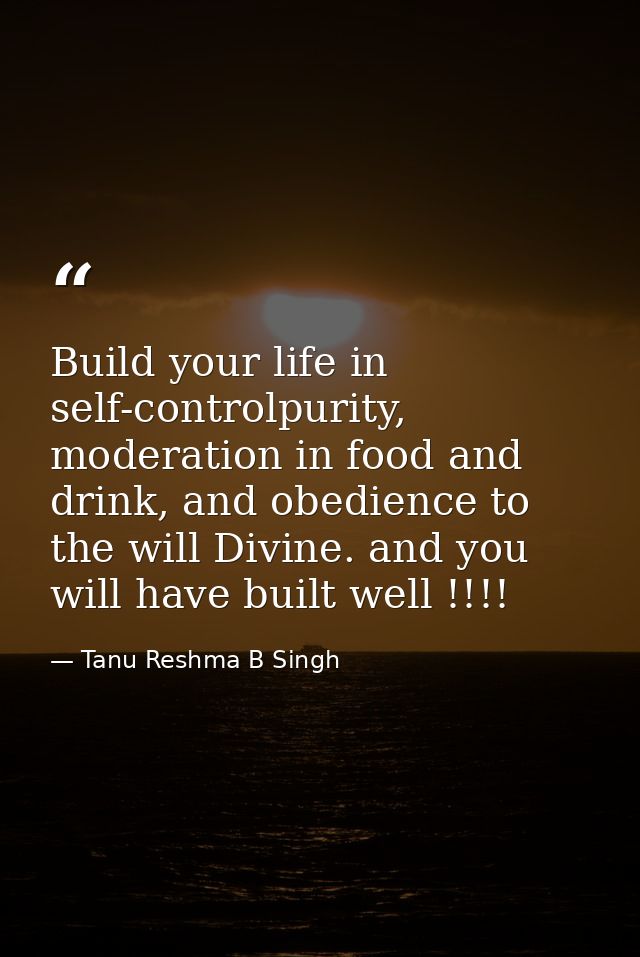 Build your life in self-controlpurity, moderation in food and drink, and obedience to the will Divine. and you will have — Tanu Reshma B Singh
