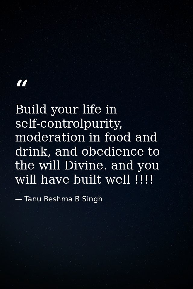 Build your life in self-controlpurity, moderation in food and drink, and obedience to the will Divine. and you will have — Tanu Reshma B Singh
