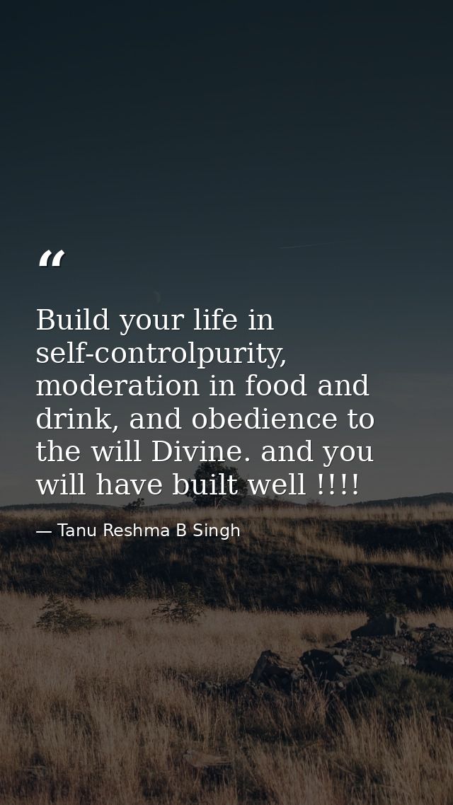 Build your life in self-controlpurity, moderation in food and drink, and obedience to the will Divine. and you will have — Tanu Reshma B Singh