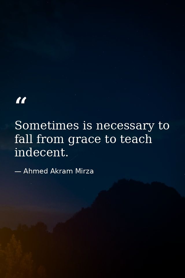 Sometimes is necessary to fall from grace to teach indecent. — Ahmed Akram Mirza