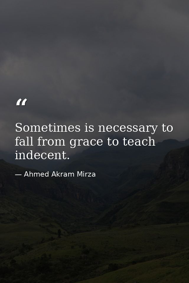 Sometimes is necessary to fall from grace to teach indecent. — Ahmed Akram Mirza
