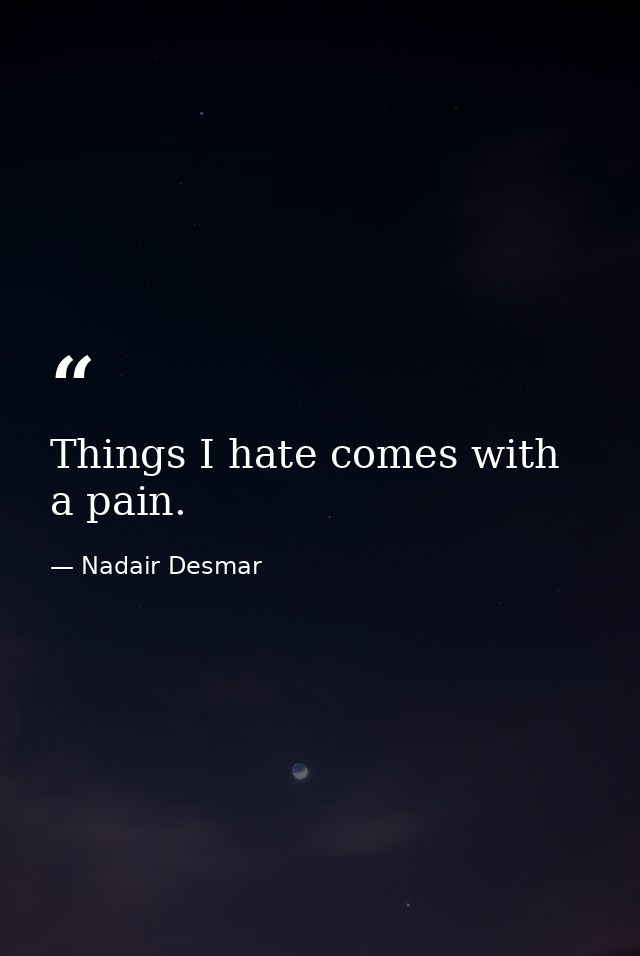 Things I hate comes with a pain. — Nadair Desmar