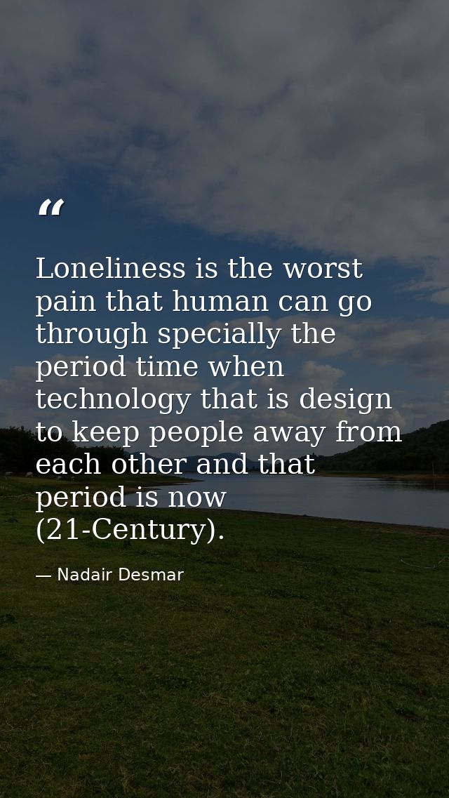Loneliness is the worst pain that human can go through specially the period time when technology that is design to keep  — Nadair Desmar
