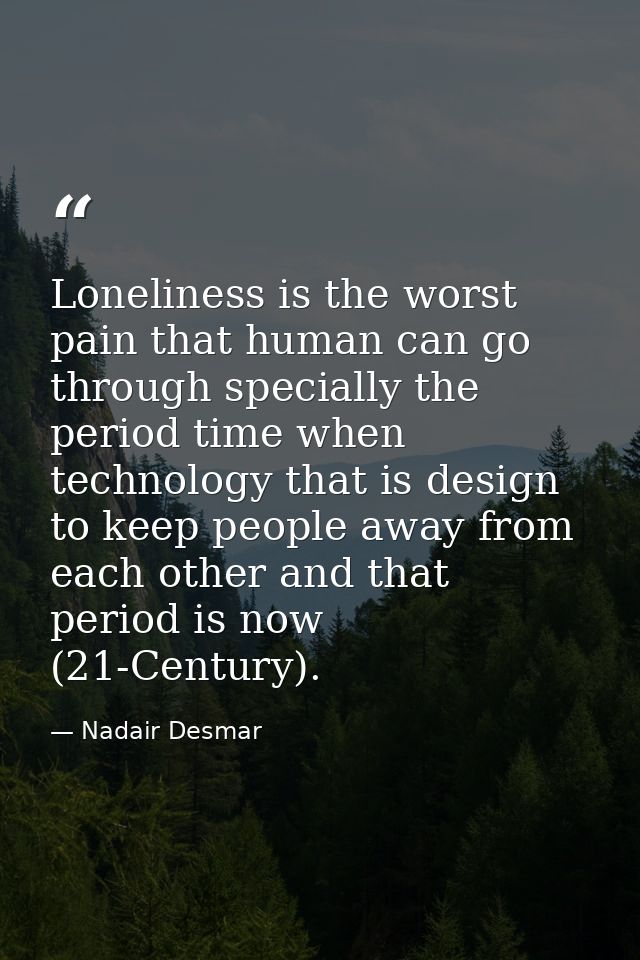 Loneliness is the worst pain that human can go through specially the period time when technology that is design to keep  — Nadair Desmar