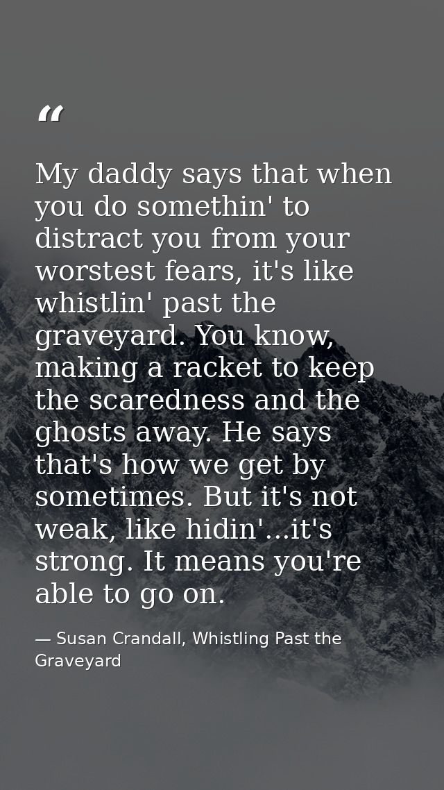 My daddy says that when you do somethin' to distract you from your worstest fears, it's like whistlin' past the graveyar — Susan Crandall, Whistling Past the Graveyard