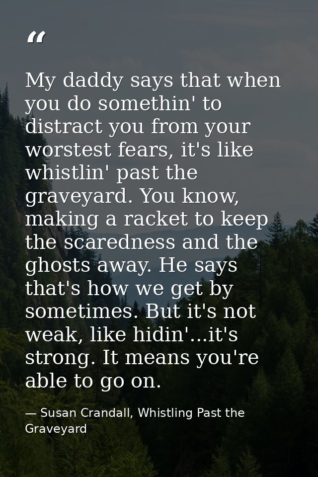 My daddy says that when you do somethin' to distract you from your worstest fears, it's like whistlin' past the graveyar — Susan Crandall, Whistling Past the Graveyard