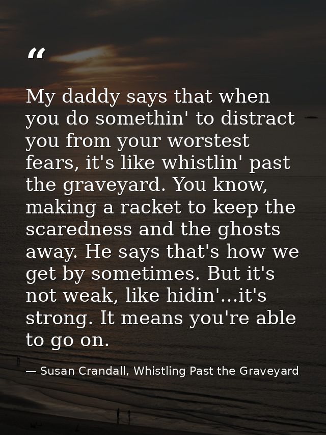 My daddy says that when you do somethin' to distract you from your worstest fears, it's like whistlin' past the graveyar — Susan Crandall, Whistling Past the Graveyard