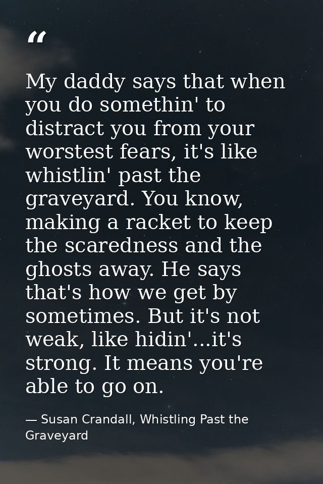 My daddy says that when you do somethin' to distract you from your worstest fears, it's like whistlin' past the graveyar — Susan Crandall, Whistling Past the Graveyard