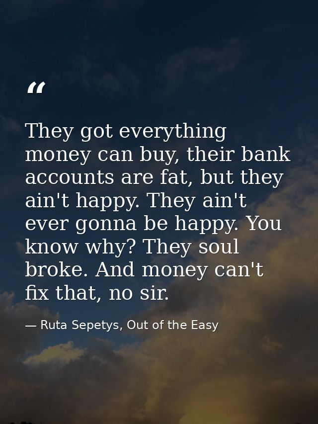 They got everything money can buy, their bank accounts are fat, but they ain't happy. They ain't ever gonna be happy. Yo — Ruta Sepetys, Out of the Easy